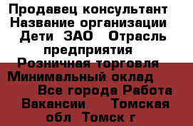 Продавец-консультант › Название организации ­ Дети, ЗАО › Отрасль предприятия ­ Розничная торговля › Минимальный оклад ­ 25 000 - Все города Работа » Вакансии   . Томская обл.,Томск г.